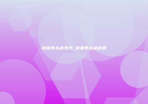 凤凰单丛茶系列_凤凰单丛茶种类
