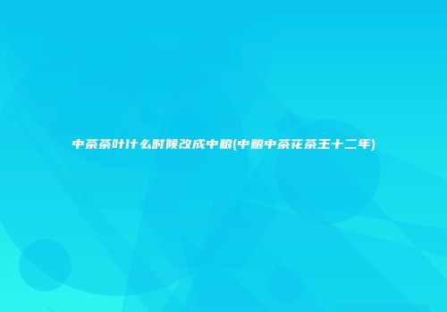 中茶茶叶什么时候改成中粮(中粮中茶花茶王十二年)