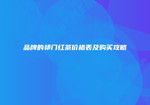 品牌的祁门红茶价格表及购买攻略