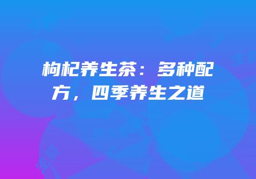 枸杞养生茶：多种配方，四季养生之道