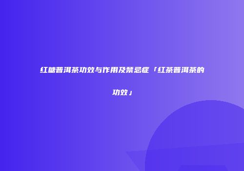红糖普洱茶功效与作用及禁忌症「红茶普洱茶的功效」