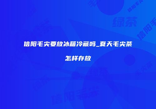 信阳毛尖要放冰箱冷藏吗_夏天毛尖茶怎样存放