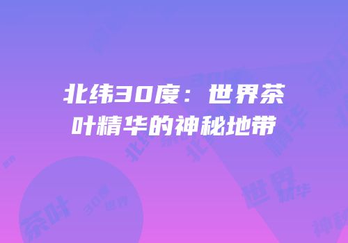 北纬30度：世界茶叶精华的神秘地带