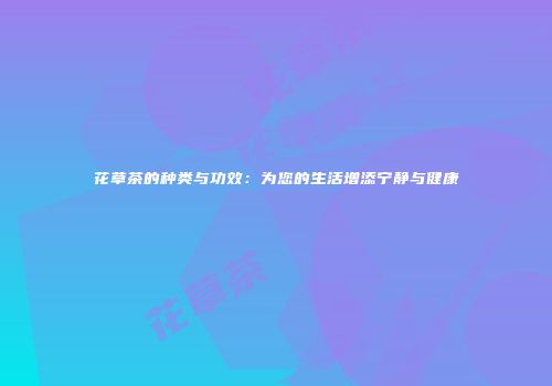 花草茶的种类与功效：为您的生活增添宁静与健康