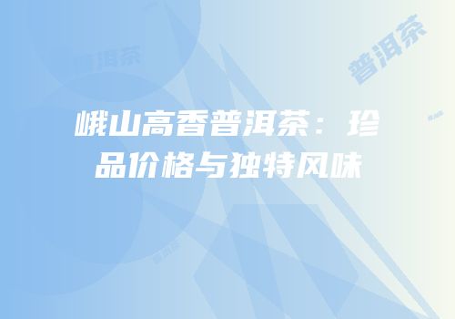 峨山高香普洱茶：珍品价格与独特风味