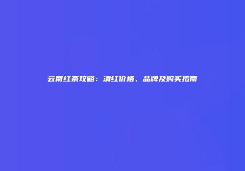 云南红茶攻略：滇红价格、品牌及购买指南