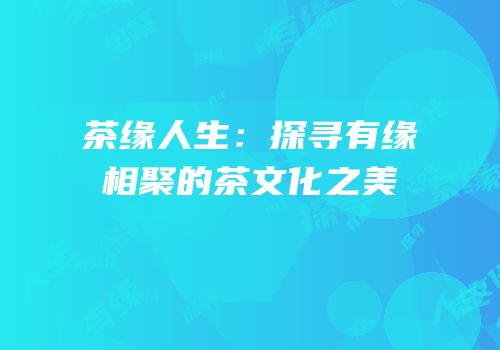 茶缘人生：探寻有缘相聚的茶文化之美