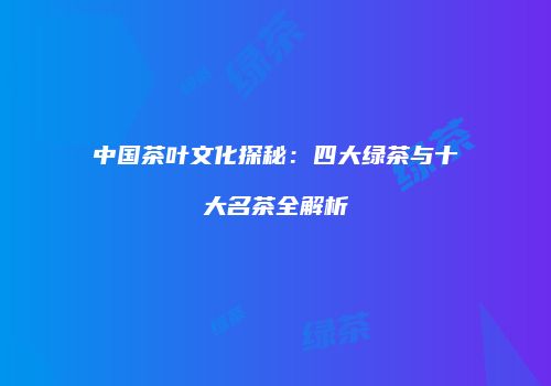 中国茶叶文化探秘：四大绿茶与十大名茶全解析