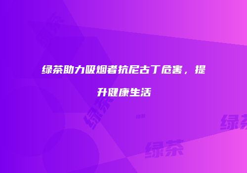 绿茶助力吸烟者抗尼古丁危害，提升健康生活