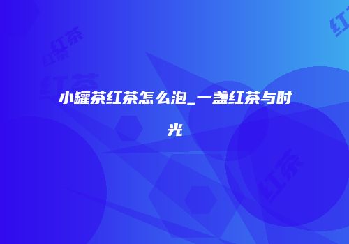 小罐茶红茶怎么泡_一盏红茶与时光