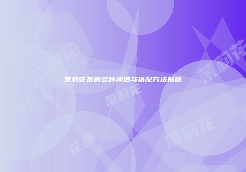茉莉花茶的多种冲泡与搭配方法揭秘