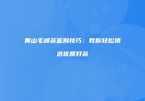 黄山毛峰茶鉴别技巧：教你轻松挑选优质好茶