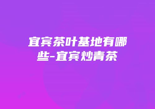 宜宾茶叶基地有哪些-宜宾炒青茶