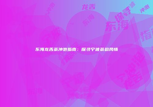 东海龙舌茶冲泡指南：探寻宁波茶韵风情