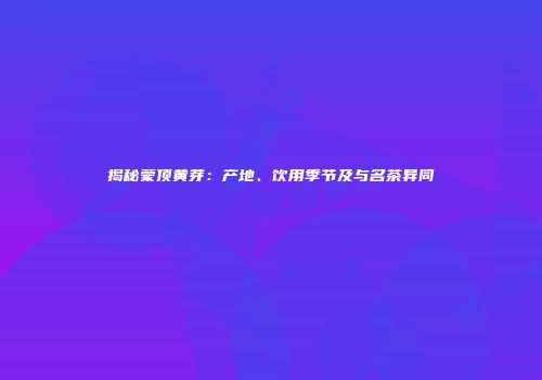 揭秘蒙顶黄芽：产地、饮用季节及与名茶异同