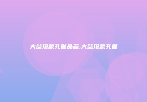 大益珍藏孔雀品鉴,大益珍藏孔雀