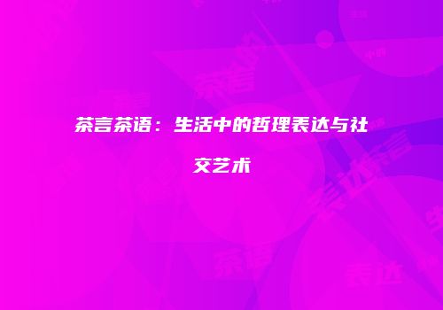 茶言茶语：生活中的哲理表达与社交艺术