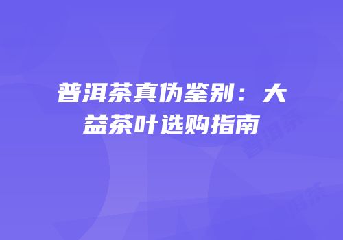 普洱茶真伪鉴别：大益茶叶选购指南