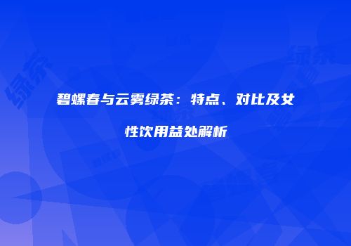 碧螺春与云雾绿茶：特点、对比及女性饮用益处解析