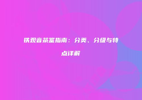铁观音茶鉴指南：分类、分级与特点详解