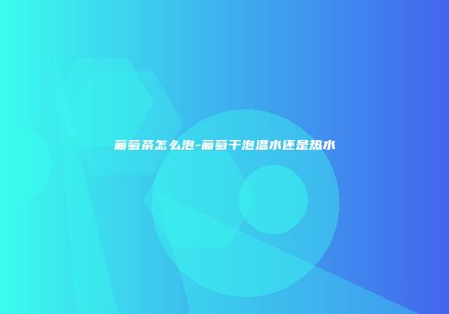 葡萄茶怎么泡-葡萄干泡温水还是热水