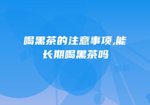 喝黑茶的注意事项,能长期喝黑茶吗