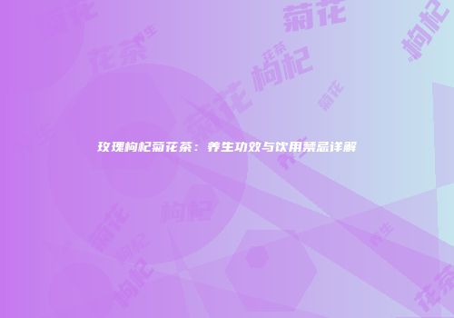 玫瑰枸杞菊花茶：养生功效与饮用禁忌详解
