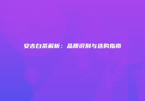 安吉白茶解析：品质识别与选购指南