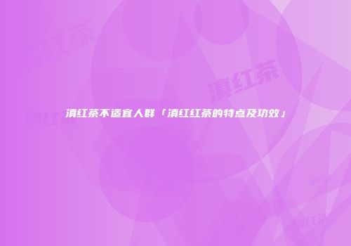 滇红茶不适宜人群「滇红红茶的特点及功效」