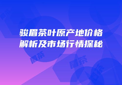 骏眉茶叶原产地价格解析及市场行情探秘