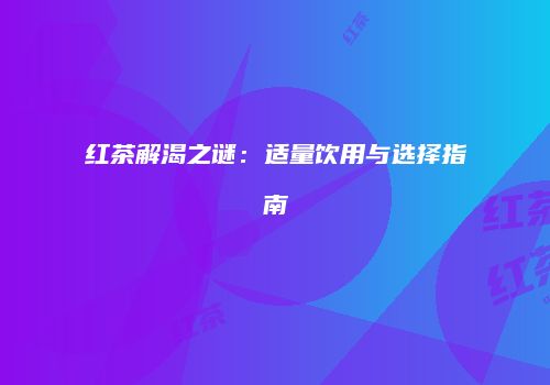 红茶解渴之谜：适量饮用与选择指南