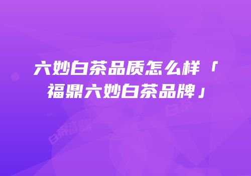 六妙白茶品质怎么样「福鼎六妙白茶品牌」
