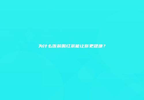 为什么饭前喝红茶能让你更健康？