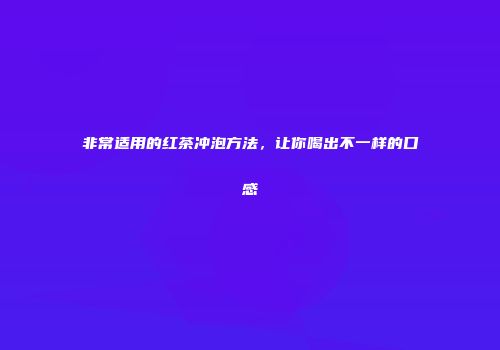 非常适用的红茶冲泡方法，让你喝出不一样的口感