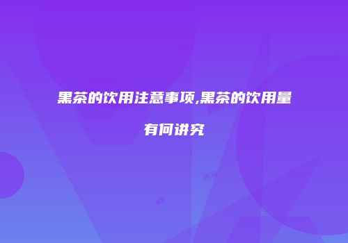 黑茶的饮用注意事项,黑茶的饮用量有何讲究