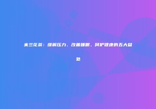 米兰花茶：缓解压力、改善睡眠、呵护健康的五大益处