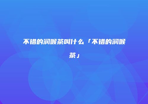 不错的润喉茶叫什么「不错的润喉茶」