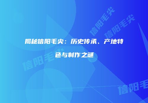 揭秘信阳毛尖：历史传承、产地特色与制作之谜