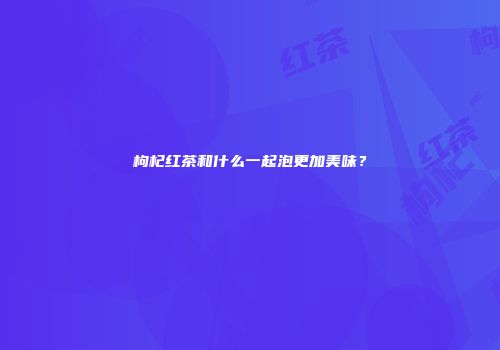 枸杞红茶和什么一起泡更加美味？