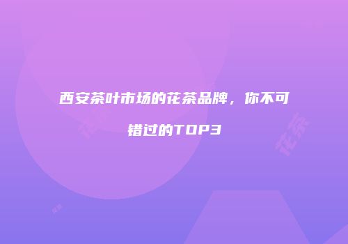 西安茶叶市场的花茶品牌，你不可错过的TOP3