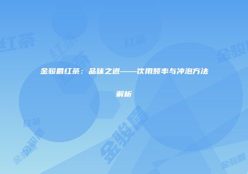 金骏眉红茶：品味之道——饮用频率与冲泡方法解析