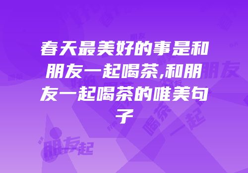 春天最美好的事是和朋友一起喝茶,和朋友一起喝茶的唯美句子