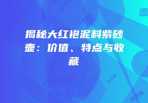揭秘大红袍泥料紫砂壶：价值、特点与收藏