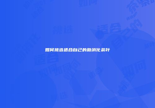 如何挑选适合自己的助消化茶叶