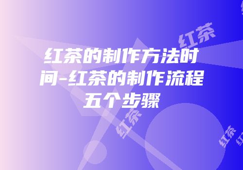 红茶的制作方法时间-红茶的制作流程五个步骤