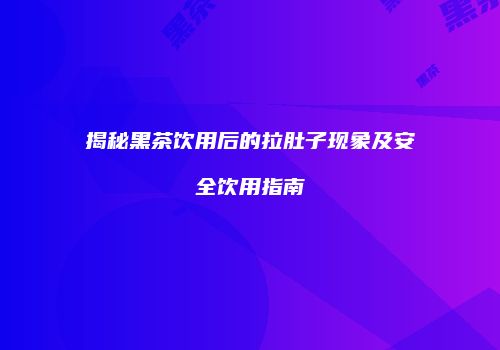揭秘黑茶饮用后的拉肚子现象及安全饮用指南