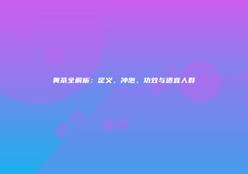 黄茶全解析：定义、冲泡、功效与适宜人群