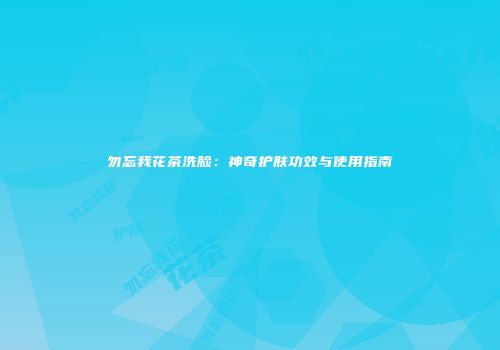 勿忘我花茶洗脸：神奇护肤功效与使用指南