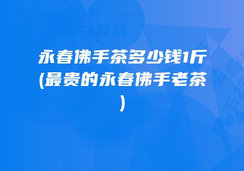 永春佛手茶多少钱1斤(最贵的永春佛手老茶)