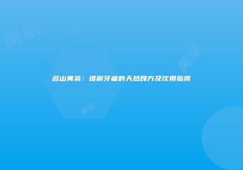 名山黄茶：缓解牙痛的天然良方及饮用指南